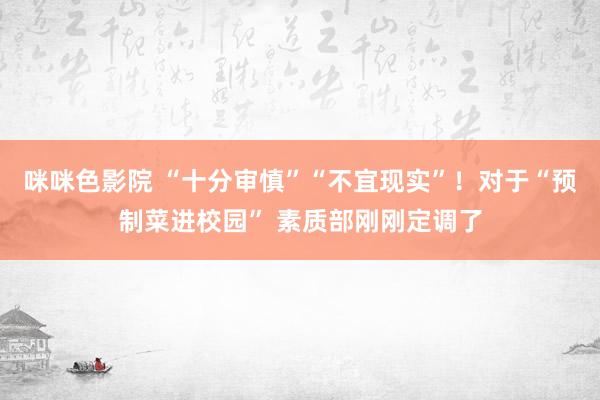 咪咪色影院 “十分审慎”“不宜现实”！对于“预制菜进校园” 素质部刚刚定调了