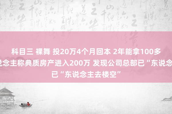 科目三 裸舞 投20万4个月回本 2年能拿100多万？有东说念主称典质房产进入200万 发现公司总部已“东说念主去楼空”