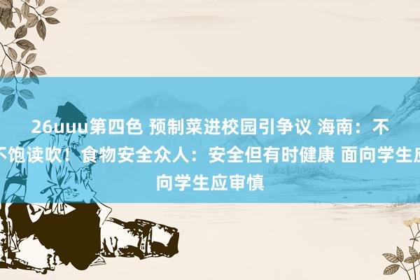 26uuu第四色 预制菜进校园引争议 海南：不援救不饱读吹！食物安全众人：安全但有时健康 面向学生应审慎