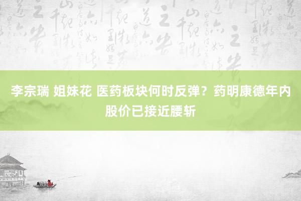 李宗瑞 姐妹花 医药板块何时反弹？药明康德年内股价已接近腰斩