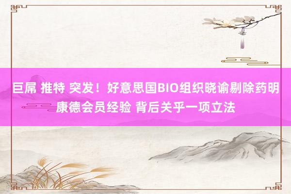 巨屌 推特 突发！好意思国BIO组织晓谕剔除药明康德会员经验 背后关乎一项立法