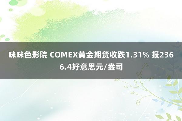 咪咪色影院 COMEX黄金期货收跌1.31% 报2366.4好意思元/盎司