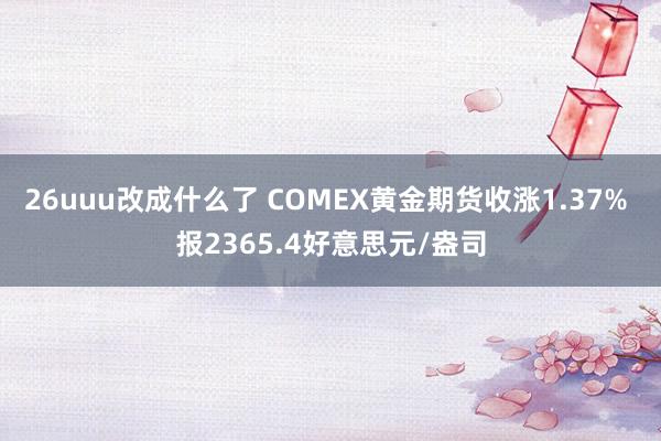 26uuu改成什么了 COMEX黄金期货收涨1.37% 报2365.4好意思元/盎司