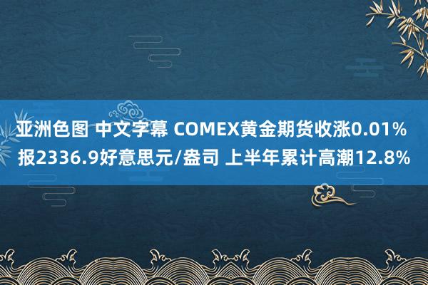 亚洲色图 中文字幕 COMEX黄金期货收涨0.01% 报2336.9好意思元/盎司 上半年累计高潮12.8%