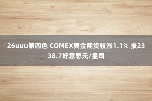 26uuu第四色 COMEX黄金期货收涨1.1% 报2338.7好意思元/盎司