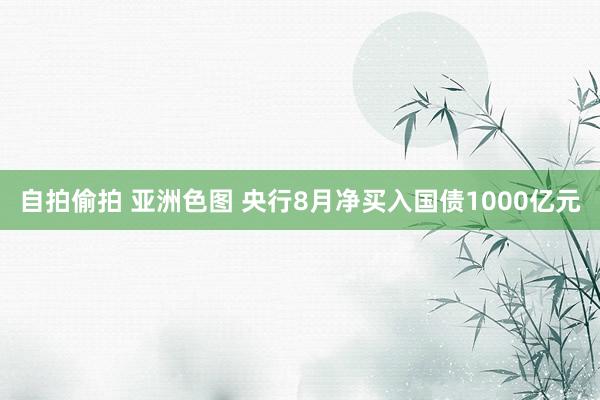自拍偷拍 亚洲色图 央行8月净买入国债1000亿元