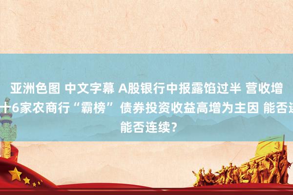 亚洲色图 中文字幕 A股银行中报露馅过半 营收增幅前十6家农商行“霸榜” 债券投资收益高增为主因 能否连续？