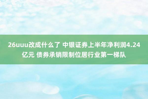 26uuu改成什么了 中银证券上半年净利润4.24亿元 债券承销限制位居行业第一梯队
