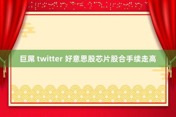巨屌 twitter 好意思股芯片股合手续走高
