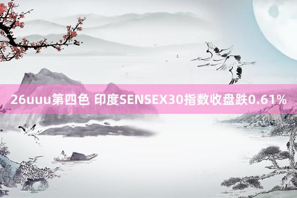 26uuu第四色 印度SENSEX30指数收盘跌0.61%