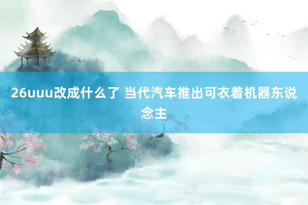 26uuu改成什么了 当代汽车推出可衣着机器东说念主