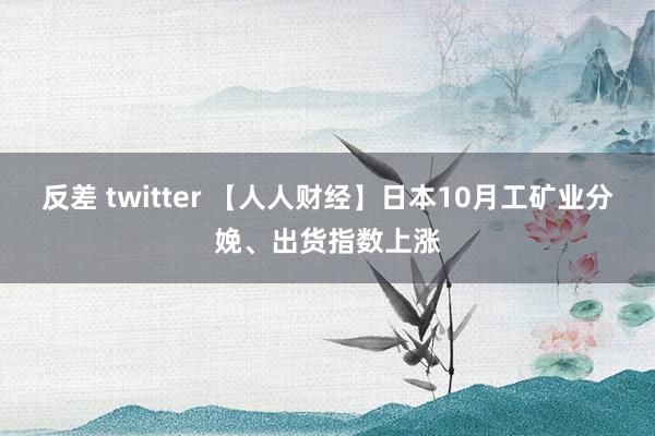 反差 twitter 【人人财经】日本10月工矿业分娩、出货指数上涨