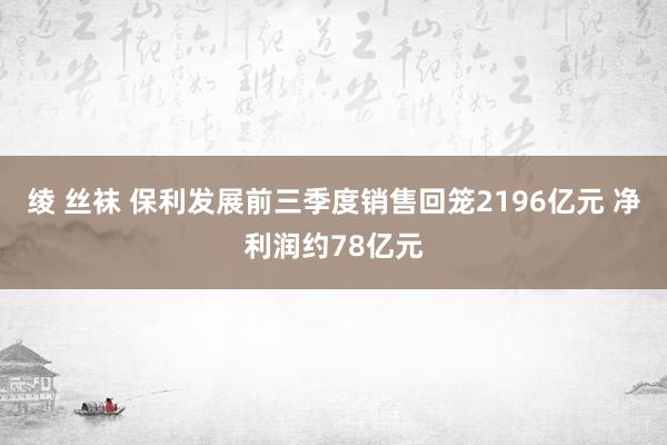 绫 丝袜 保利发展前三季度销售回笼2196亿元 净利润约78亿元