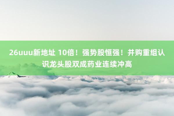 26uuu新地址 10倍！强势股恒强！并购重组认识龙头股双成药业连续冲高