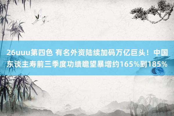 26uuu第四色 有名外资陆续加码万亿巨头！中国东谈主寿前三季度功绩瞻望暴增约165%到185%