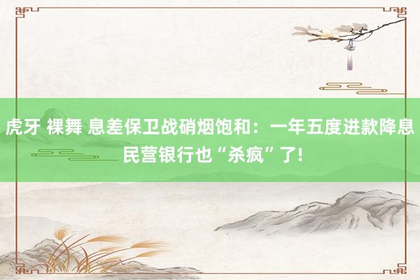 虎牙 裸舞 息差保卫战硝烟饱和：一年五度进款降息 民营银行也“杀疯”了!