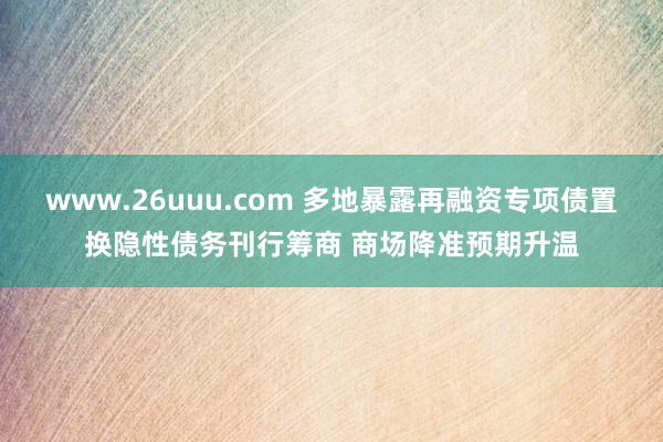 www.26uuu.com 多地暴露再融资专项债置换隐性债务刊行筹商 商场降准预期升温