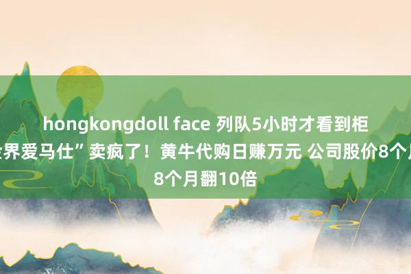 hongkongdoll face 列队5小时才看到柜台 “黄金界爱马仕”卖疯了！黄牛代购日赚万元 公司股价8个月翻10倍