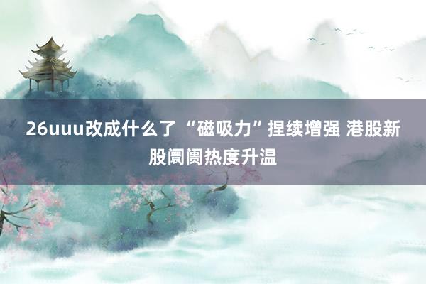 26uuu改成什么了 “磁吸力”捏续增强 港股新股阛阓热度升温