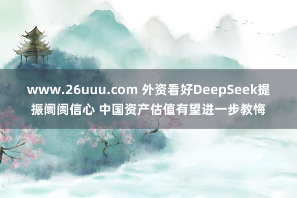 www.26uuu.com 外资看好DeepSeek提振阛阓信心 中国资产估值有望进一步教悔