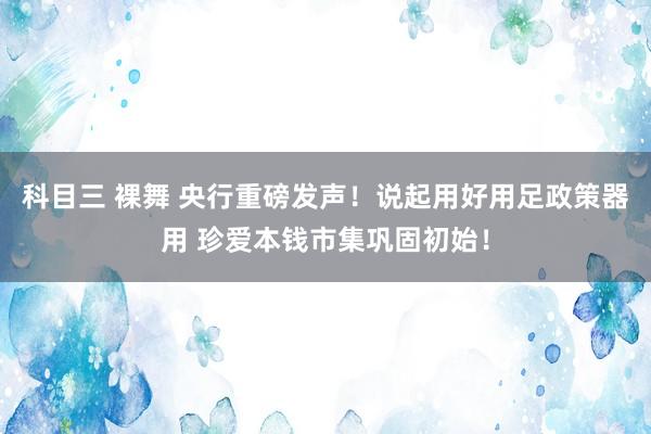 科目三 裸舞 央行重磅发声！说起用好用足政策器用 珍爱本钱市集巩固初始！