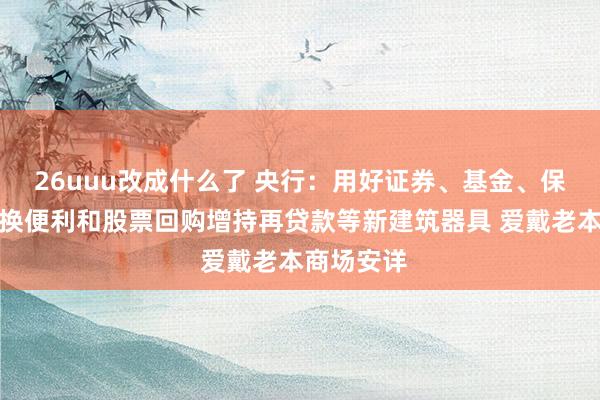26uuu改成什么了 央行：用好证券、基金、保障公司互换便利和股票回购增持再贷款等新建筑器具 爱戴老本商场安详