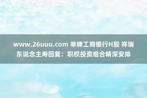 www.26uuu.com 举牌工商银行H股 祥瑞东说念主寿回复：职权投资组合精深安排