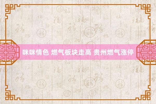 咪咪情色 燃气板块走高 贵州燃气涨停