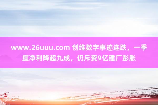 www.26uuu.com 创维数字事迹连跌，一季度净利降超九成，仍斥资9亿建厂彭胀