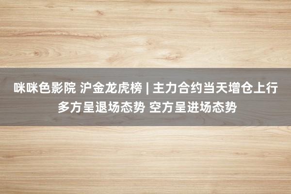 咪咪色影院 沪金龙虎榜 | 主力合约当天增仓上行 多方呈退场态势 空方呈进场态势