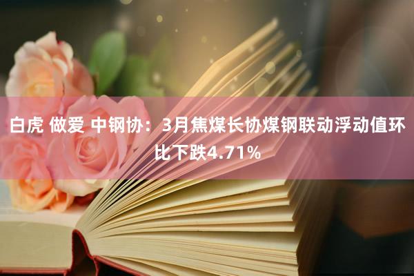 白虎 做爱 中钢协：3月焦煤长协煤钢联动浮动值环比下跌4.71%